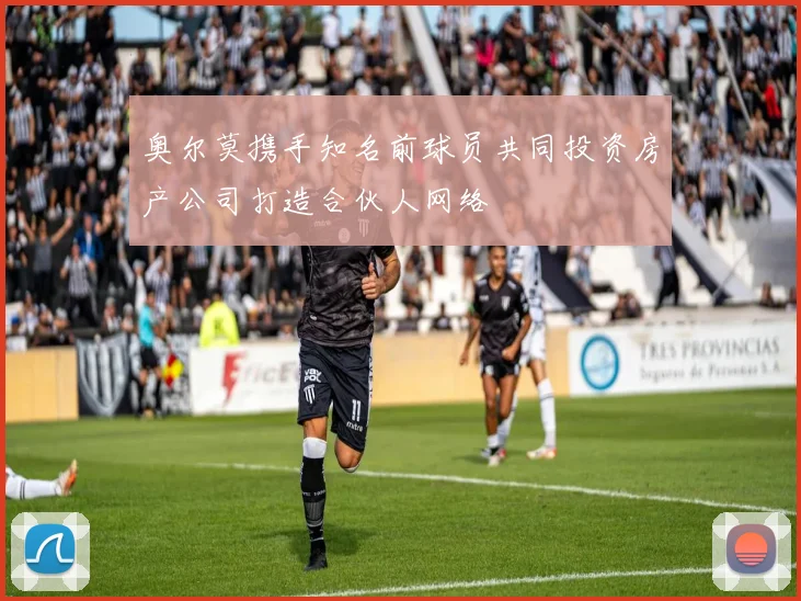 奥尔莫携手知名前球员共同投资房产公司打造合伙人网络