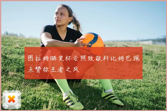 图拉姆晒奖杯合照致敬科比姆巴佩点赞称王者之风