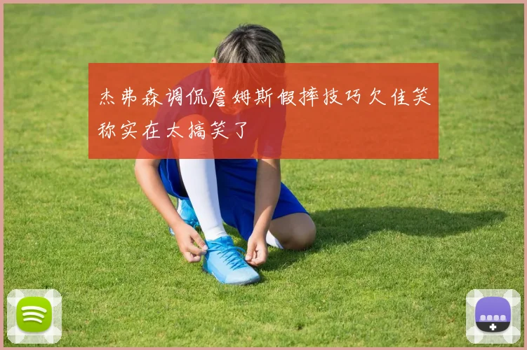 杰弗森调侃詹姆斯假摔技巧欠佳笑称实在太搞笑了