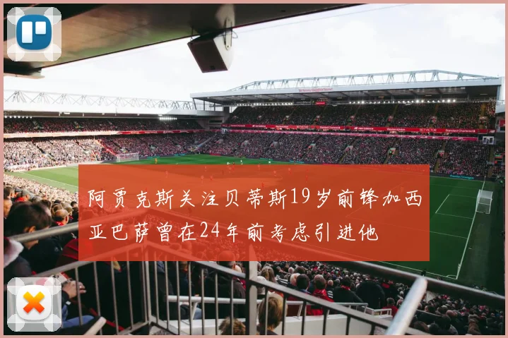 阿贾克斯关注贝蒂斯19岁前锋加西亚巴萨曾在24年前考虑引进他