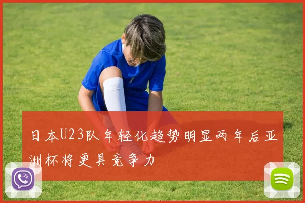 日本U23队年轻化趋势明显两年后亚洲杯将更具竞争力