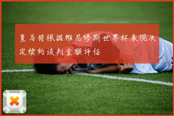 皇马将根据维尼修斯世界杯表现决定续约谈判金额评估