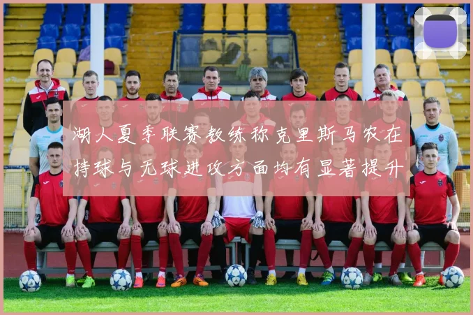 湖人夏季联赛教练称克里斯马农在持球与无球进攻方面均有显著提升