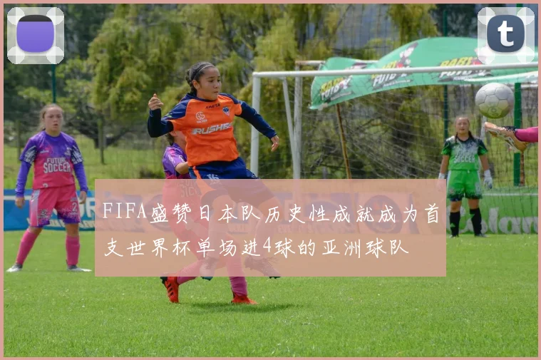 FIFA盛赞日本队历史性成就成为首支世界杯单场进4球的亚洲球队
