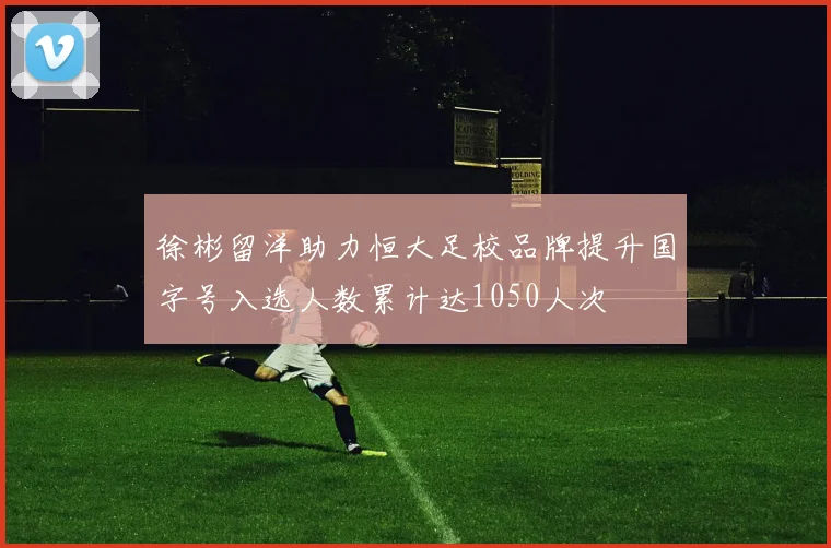 徐彬留洋助力恒大足校品牌提升国字号入选人数累计达1050人次