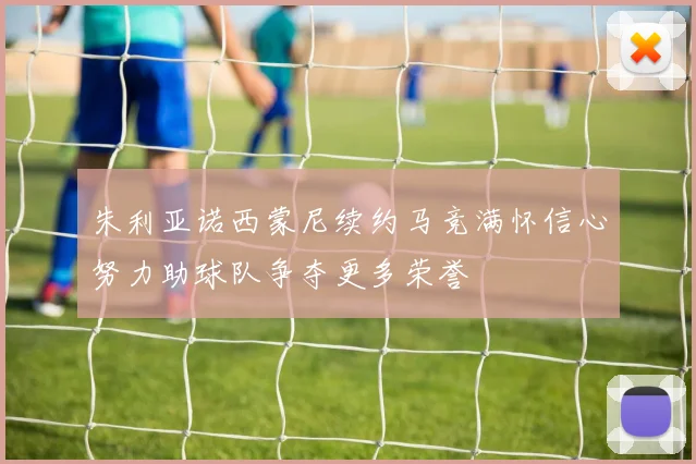 朱利亚诺西蒙尼续约马竞满怀信心努力助球队争夺更多荣誉
