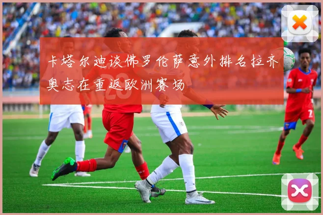卡塔尔迪谈佛罗伦萨意外排名拉齐奥志在重返欧洲赛场