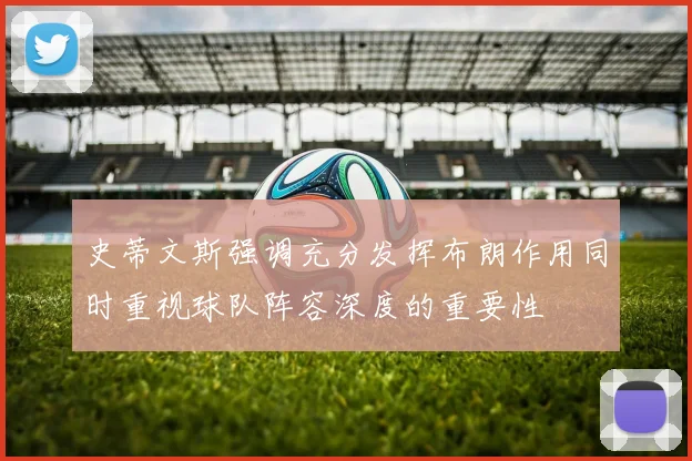 史蒂文斯强调充分发挥布朗作用同时重视球队阵容深度的重要性