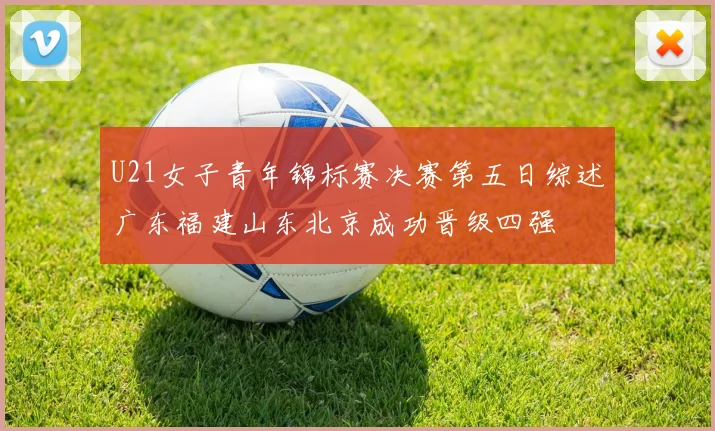 U21女子青年锦标赛决赛第五日综述广东福建山东北京成功晋级四强