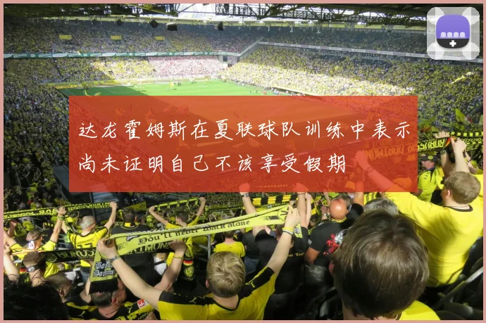 达龙霍姆斯在夏联球队训练中表示尚未证明自己不该享受假期
