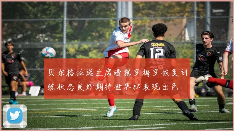 贝尔格拉诺主席透露罗梅罗恢复训练状态良好期待世界杯表现出色