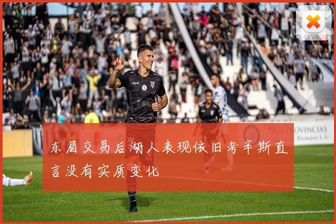 东眉交易后湖人表现依旧考辛斯直言没有实质变化
