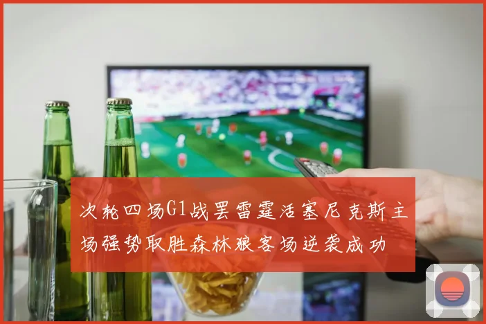 次轮四场G1战罢雷霆活塞尼克斯主场强势取胜森林狼客场逆袭成功