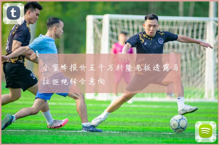 小蜜蜂报价五千万科隆老板透露马拉拒绝转会意向