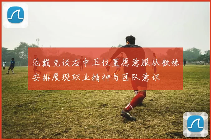 范戴克谈右中卫位置愿意服从教练安排展现职业精神与团队意识