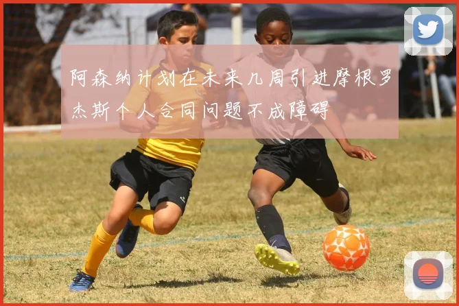 阿森纳计划在未来几周引进摩根罗杰斯个人合同问题不成障碍