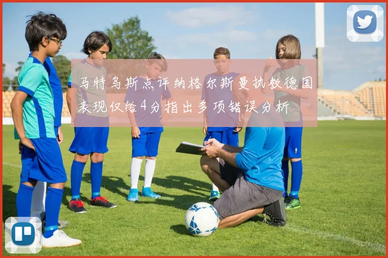 马特乌斯点评纳格尔斯曼执教德国表现仅给4分指出多项错误分析