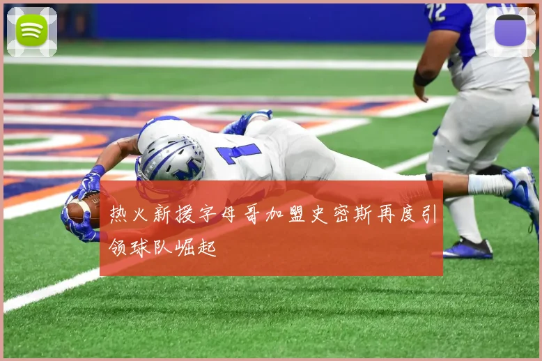 热火新援字母哥加盟史密斯再度引领球队崛起