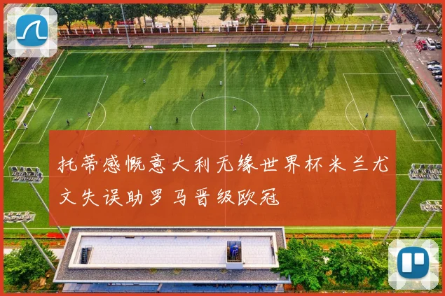托蒂感慨意大利无缘世界杯米兰尤文失误助罗马晋级欧冠