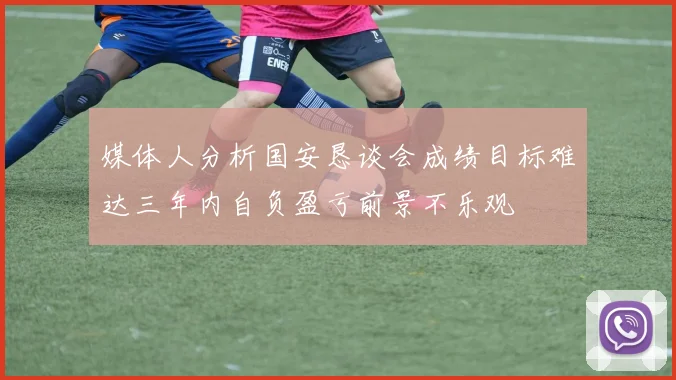 媒体人分析国安恳谈会成绩目标难达三年内自负盈亏前景不乐观