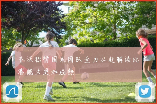 齐沃称赞国米团队全力以赴解读比赛能力更加成熟