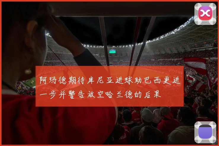 阿玛德期待库尼亚进球助巴西更进一步并警告放空哈兰德的后果
