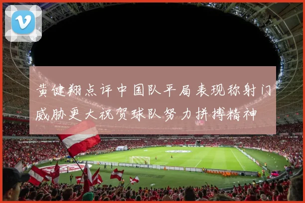 黄健翔点评中国队平局表现称射门威胁更大祝贺球队努力拼搏精神
