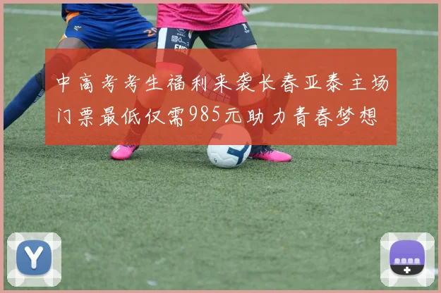 中高考考生福利来袭长春亚泰主场门票最低仅需985元助力青春梦想