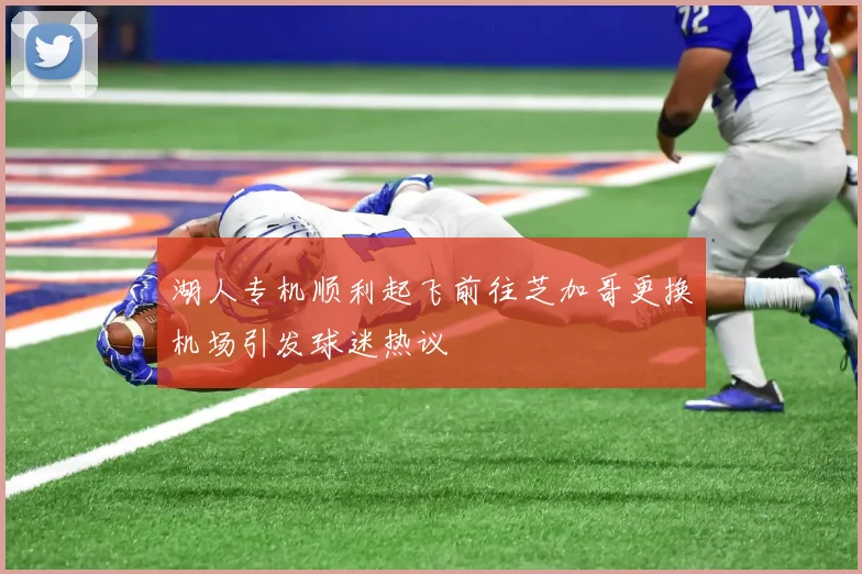 湖人专机顺利起飞前往芝加哥更换机场引发球迷热议